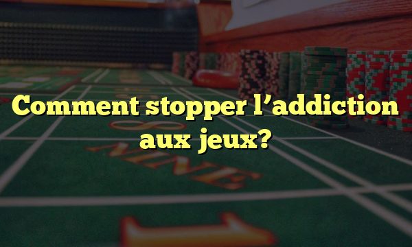 Comment stopper l’addiction aux jeux?