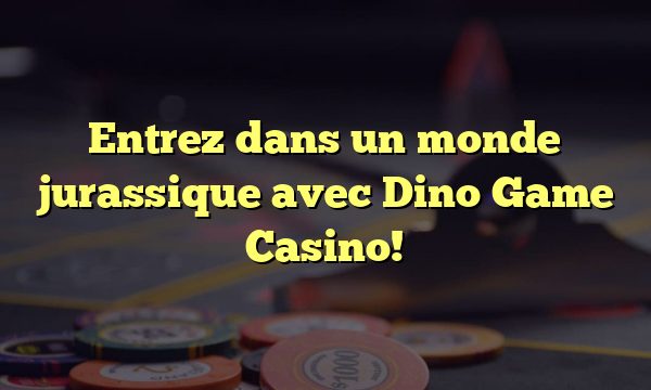 Entrez dans un monde jurassique avec Dino Game Casino!