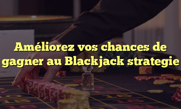 Améliorez vos chances de gagner au Blackjack strategie