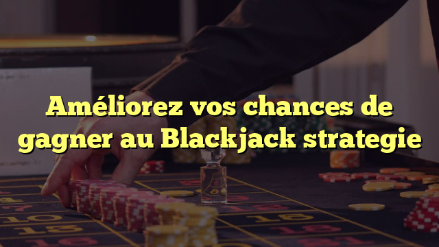 Améliorez vos chances de gagner au Blackjack strategie