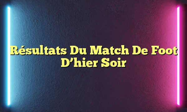 Résultats Du Match De Foot D’hier Soir