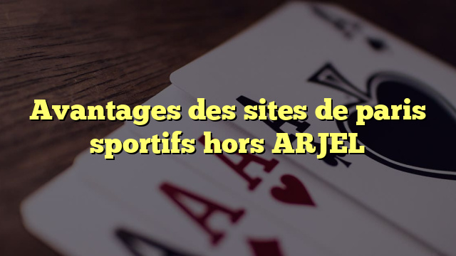 Avantages des sites de paris sportifs hors ARJEL